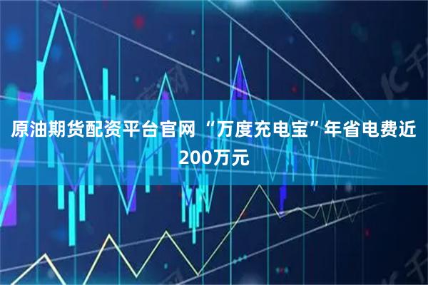 原油期货配资平台官网 “万度充电宝”年省电费近200万元