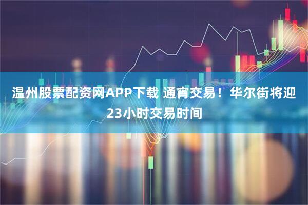温州股票配资网APP下载 通宵交易!华尔街将迎23小时交易时间