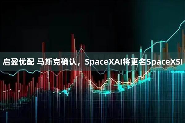 启盈优配 马斯克确认,SpaceXAI将更名SpaceXSI